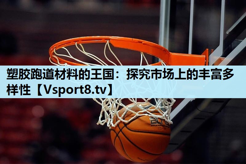 塑胶跑道材料的王国:探究市场上的丰富多样性 塑胶跑道材料的王国:探究市场上的丰富多样性