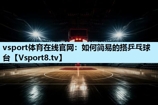 vsport体育在线官网：如何简易的搭乒乓球台
