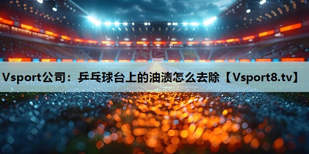 Vsport公司：乒乓球台上的油渍怎么去除
