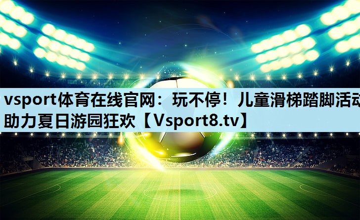 vsport体育在线官网：玩不停！儿童滑梯踏脚活动助力夏日游园狂欢