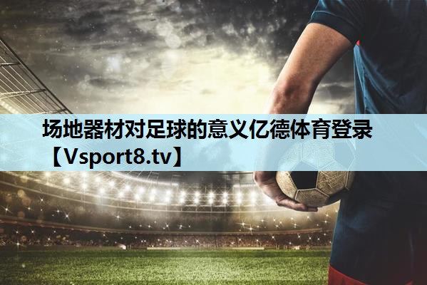 场地器材对足球的意义亿德体育登录
