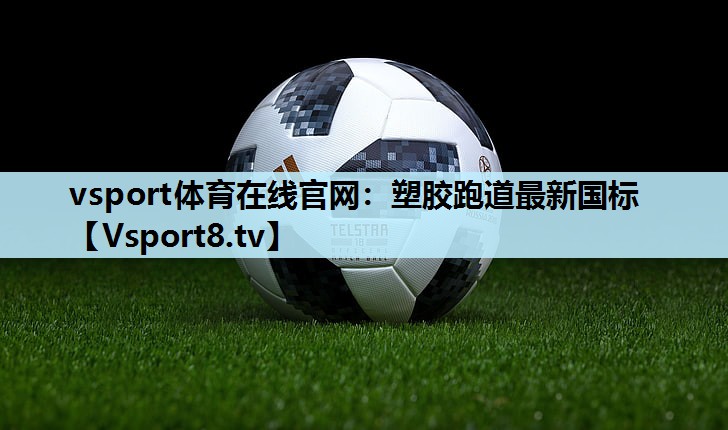 vsport体育在线官网：塑胶跑道最新国标