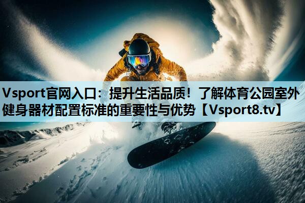 Vsport官网入口：提升生活品质！了解体育公园室外健身器材配置标准的重要性与优势