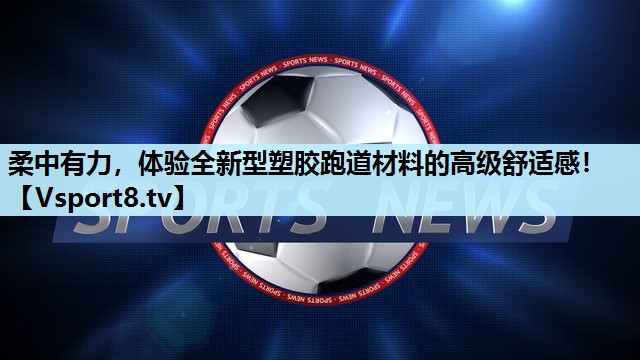 柔中有力，体验全新型塑胶跑道材料的高级舒适感！