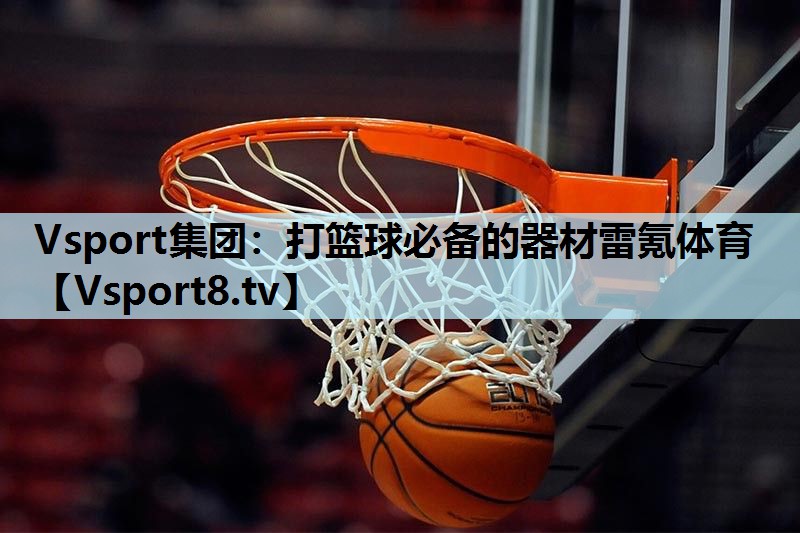 Vsport集团：打篮球必备的器材雷氪体育