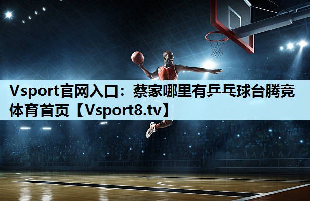 Vsport官网入口：蔡家哪里有乒乓球台腾竞体育首页