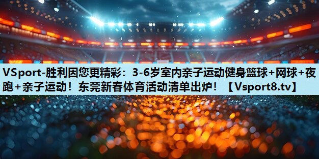 VSport-胜利因您更精彩：3-6岁室内亲子运动健身篮球+网球+夜跑+亲子运动！东莞新春体育活动清单出炉！