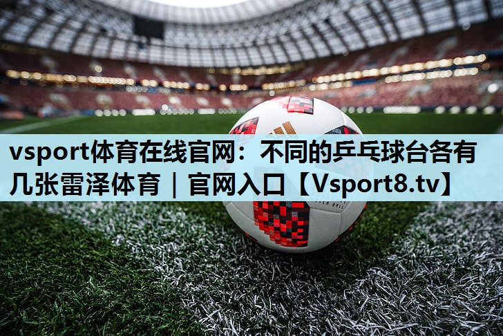 vsport体育在线官网：不同的乒乓球台各有几张雷泽体育｜官网入口