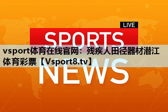 vsport体育在线官网：残疾人田径器材潜江体育彩票