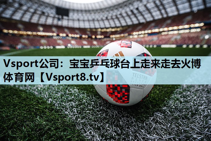 Vsport公司：宝宝乒乓球台上走来走去火博体育网