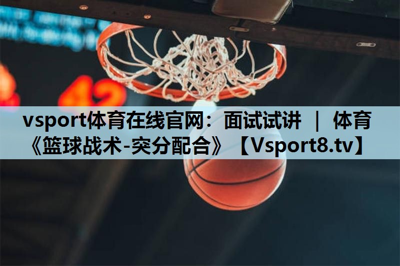 vsport体育在线官网：面试试讲 ｜ 体育《篮球战术-突分配合》