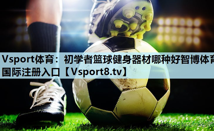 Vsport体育：初学者篮球健身器材哪种好智博体育国际注册入口