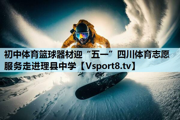 初中体育篮球器材迎“五一”四川体育志愿服务走进理县中学