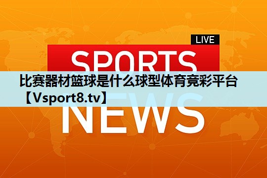 比赛器材篮球是什么球型体育竞彩平台