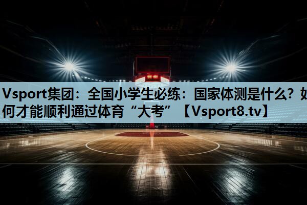 Vsport集团：全国小学生必练：国家体测是什么？如何才能顺利通过体育“大考”