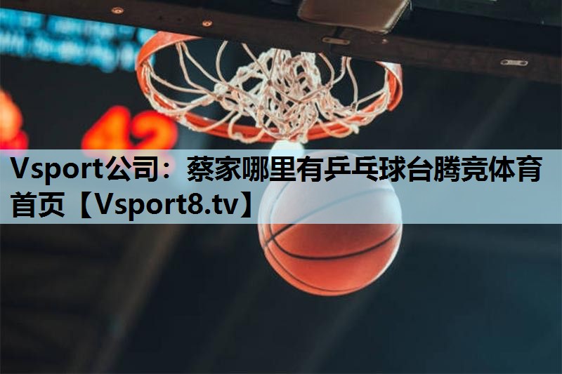 Vsport公司：蔡家哪里有乒乓球台腾竞体育首页
