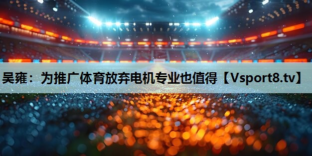 吴雍：为推广体育放弃电机专业也值得