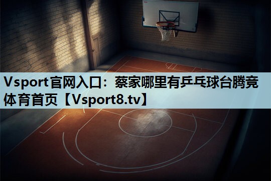 Vsport官网入口：蔡家哪里有乒乓球台腾竞体育首页