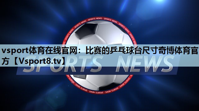 vsport体育在线官网：比赛的乒乓球台尺寸奇博体育官方