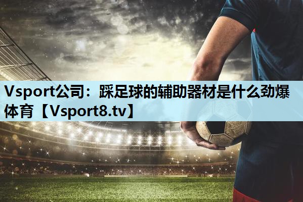 Vsport公司：踩足球的辅助器材是什么劲爆体育