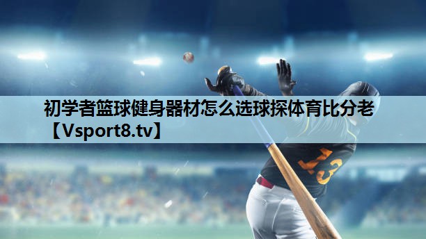 初学者篮球健身器材怎么选球探体育比分老