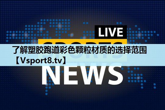 了解塑胶跑道彩色颗粒材质的选择范围