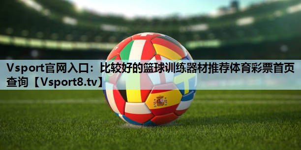 Vsport官网入口：比较好的篮球训练器材推荐体育彩票首页查询