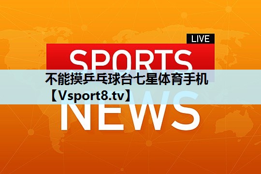 不能摸乒乓球台七星体育手机