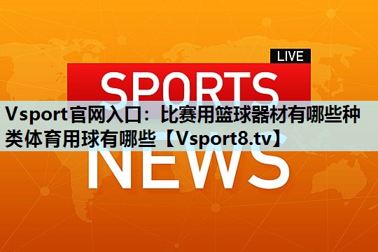 Vsport官网入口：比赛用篮球器材有哪些种类体育用球有哪些